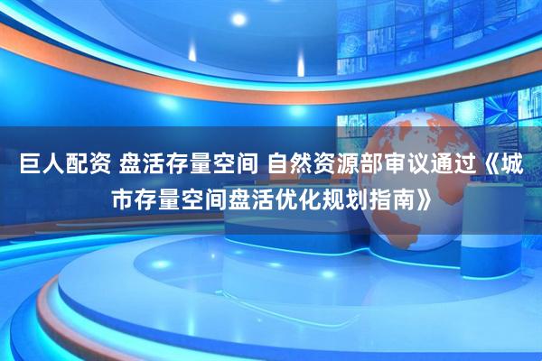 巨人配资 盘活存量空间 自然资源部审议通过《城市存量空间盘活优化规划指南》