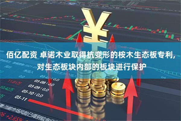 佰亿配资 卓诺木业取得抗变形的桉木生态板专利, 对生态板块内部的板块进行保护
